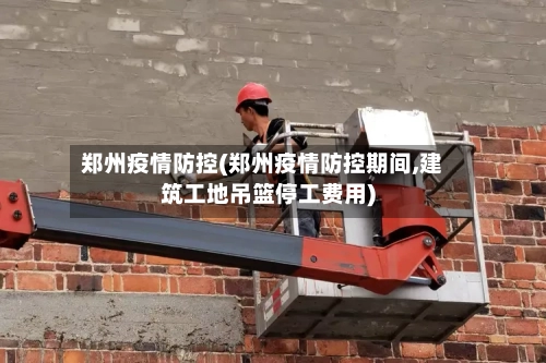 郑州疫情防控(郑州疫情防控期间,建筑工地吊篮停工费用)