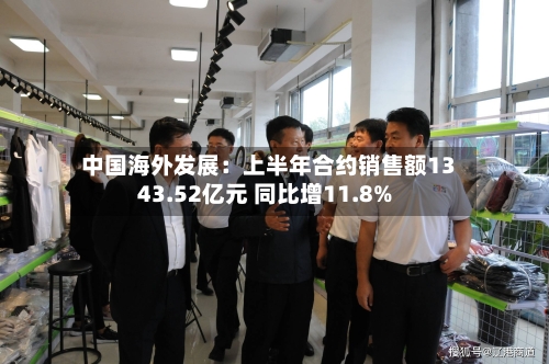 中国海外发展：上半年合约销售额1343.52亿元 同比增11.8%