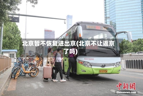 北京暂不恢复进出京(北京不让返京了吗)-第3张图片