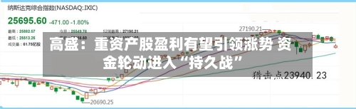 高盛：重资产股盈利有望引领涨势 资金轮动进入“持久战”