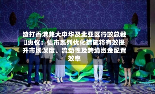 渣打香港兼大中华及北亚区行政总裁禤惠仪：债市系列优化措施将有效提升市场深度、流动性及跨境资金配置效率-第2张图片