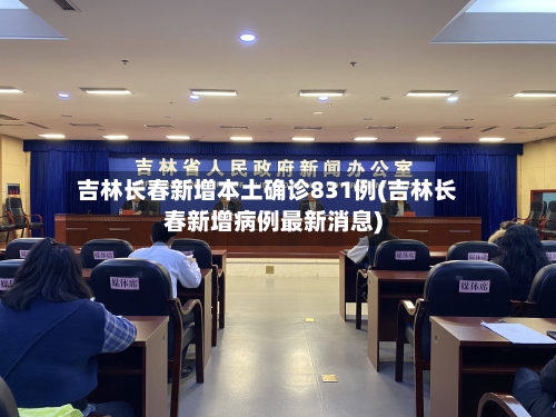 吉林长春新增本土确诊831例(吉林长春新增病例最新消息)-第2张图片