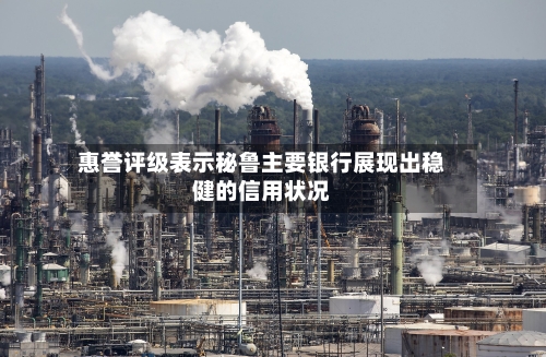 惠誉评级表示秘鲁主要银行展现出稳健的信用状况