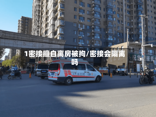 1密接擅自离房被拘/密接会隔离吗-第3张图片