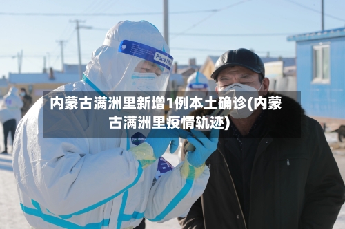 内蒙古满洲里新增1例本土确诊(内蒙古满洲里疫情轨迹)-第3张图片