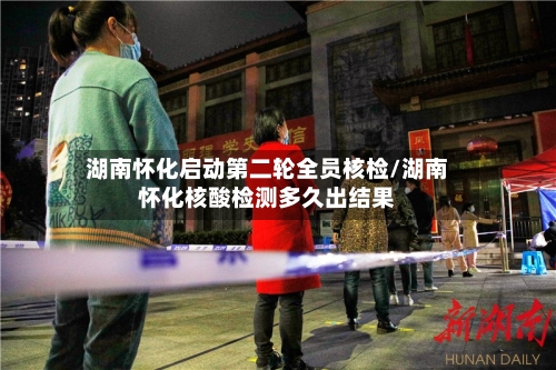 湖南怀化启动第二轮全员核检/湖南怀化核酸检测多久出结果