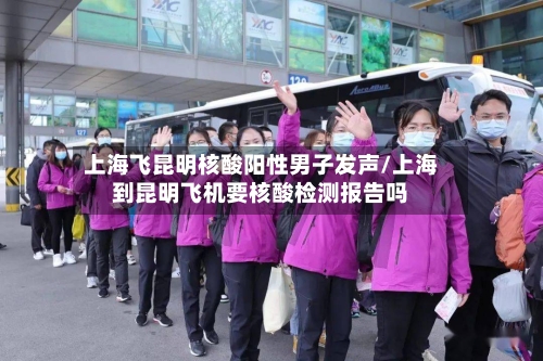 上海飞昆明核酸阳性男子发声/上海到昆明飞机要核酸检测报告吗