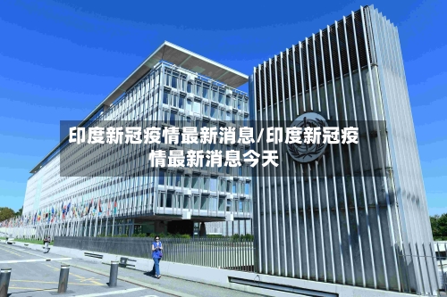 印度新冠疫情最新消息/印度新冠疫情最新消息今天