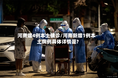 河南增4例本土确诊/河南新增1例本土病例具体详情是?-第2张图片