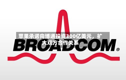 苹果承诺向博通投资300亿美元，扩大双方合作关系-第2张图片