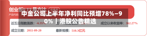 中金公司上半年净利同比预增78%—90%｜港股公告精选