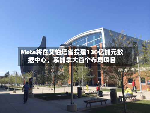 Meta将在艾伯塔省投建130亿加元数据中心，系加拿大首个布局项目-第2张图片