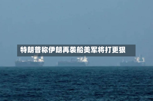 特朗普称伊朗再袭船美军将打更狠-第2张图片