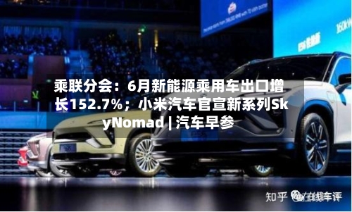 乘联分会：6月新能源乘用车出口增长152.7%；小米汽车官宣新系列SkyNomad | 汽车早参