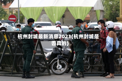 杭州封城最新消息2021(杭州封城是否真的)