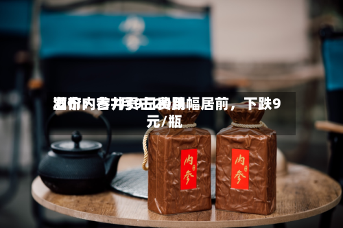 酒价内参7月9日费用发布：古井贡古20跌幅居前，下跌9元/瓶-第3张图片