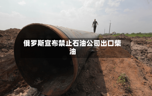 俄罗斯宣布禁止石油公司出口柴油