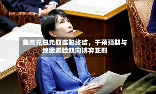 美元兑日元四连阳终结，干预预期与地缘避险双向博弈正酣