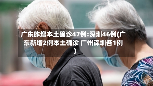 广东昨增本土确诊47例:深圳46例(广东新增2例本土确诊 广州深圳各1例)