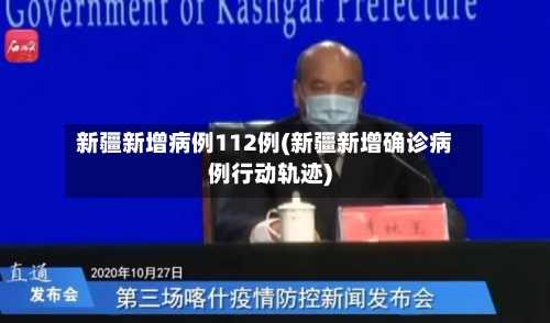 新疆新增病例112例(新疆新增确诊病例行动轨迹)