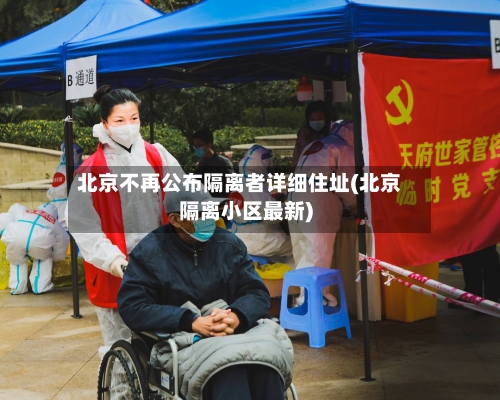北京不再公布隔离者详细住址(北京隔离小区最新)
