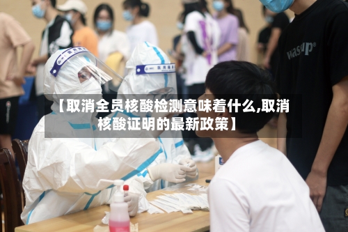 【取消全员核酸检测意味着什么,取消核酸证明的最新政策】-第2张图片