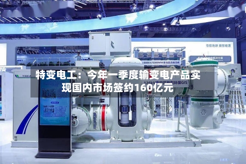 特变电工:今年一季度输变电产品实现国内市场签约160亿元-第2张图片