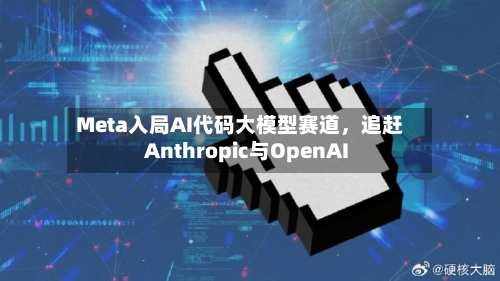 Meta入局AI代码大模型赛道，追赶Anthropic与OpenAI