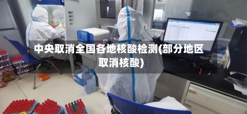 中央取消全国各地核酸检测(部分地区取消核酸)