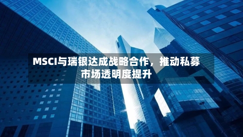 MSCI与瑞银达成战略合作，推动私募市场透明度提升-第3张图片