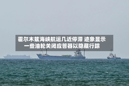 霍尔木兹海峡航运几近停滞 迹象显示一些油轮关闭应答器以隐藏行踪