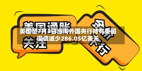 美国至7月3日当周外国央行持有美国国债减少286.05亿美元