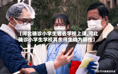 【河北确诊小学生曾去学校上课,河北确诊小学生学校其余师生均为阴性】-第2张图片