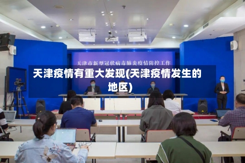 天津疫情有重大发现(天津疫情发生的地区)