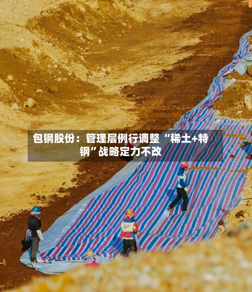 包钢股份：管理层例行调整 “稀土+特钢”战略定力不改-第2张图片