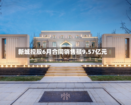 新城控股6月合同销售额9.57亿元