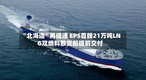 “北海造”再提速 EPS首艘21万吨LNG双燃料散货船提前交付-第2张图片