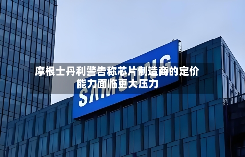 摩根士丹利警告称芯片制造商的定价能力面临更大压力