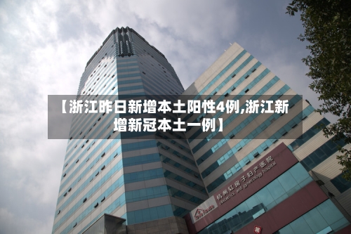 【浙江昨日新增本土阳性4例,浙江新增新冠本土一例】