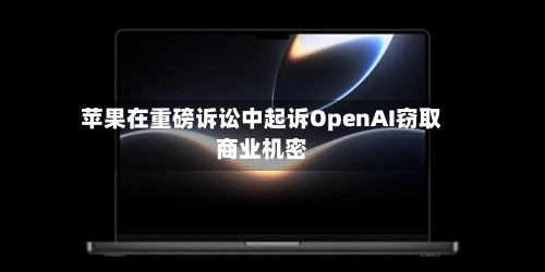 苹果在重磅诉讼中起诉OpenAI窃取商业机密-第2张图片