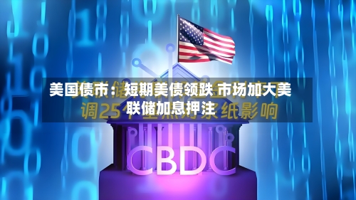 美国债市：短期美债领跌 市场加大美联储加息押注