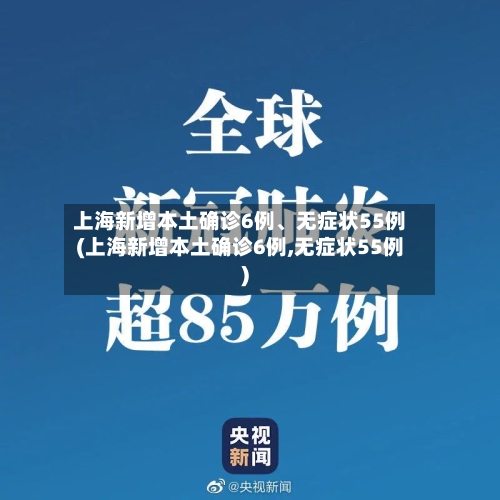 上海新增本土确诊6例	、无症状55例(上海新增本土确诊6例,无症状55例)-第2张图片
