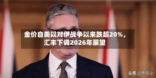 金价自美以对伊战争以来跌超20%，汇丰下调2026年展望-第3张图片