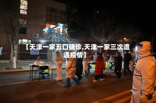 【天津一家五口确诊,天津一家三次遭遇疫情】-第3张图片