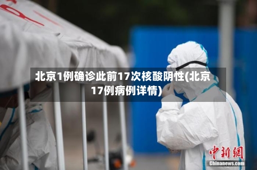 北京1例确诊此前17次核酸阴性(北京17例病例详情)