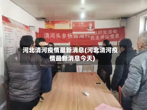 河北清河疫情最新消息(河北清河疫情最新消息今天)-第2张图片