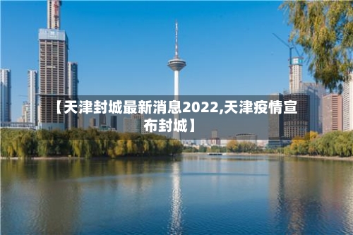 【天津封城最新消息2022,天津疫情宣布封城】