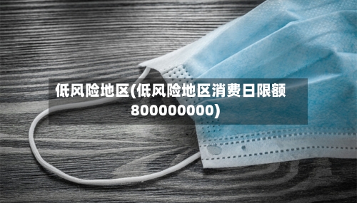低风险地区(低风险地区消费日限额800000000)-第2张图片