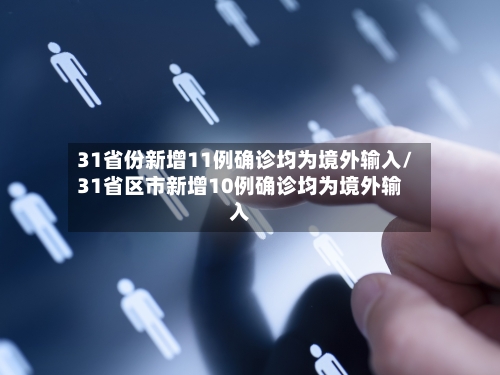 31省份新增11例确诊均为境外输入/31省区市新增10例确诊均为境外输入