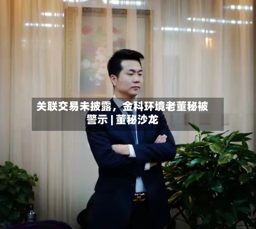 关联交易未披露，金科环境老董秘被警示 | 董秘沙龙-第3张图片